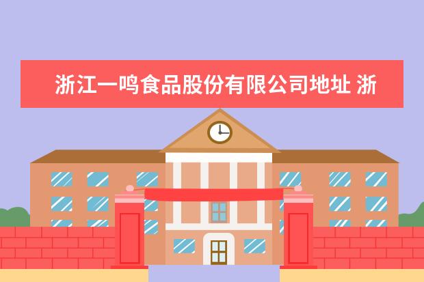 浙江一鸣食品股份有限公司地址 浙江一鸣食品股份有限公司实习生能转正么??每次问都...