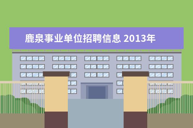 鹿泉事业单位招聘信息 2013年河北石家庄事业单位招聘的官网是那个呢?2013...