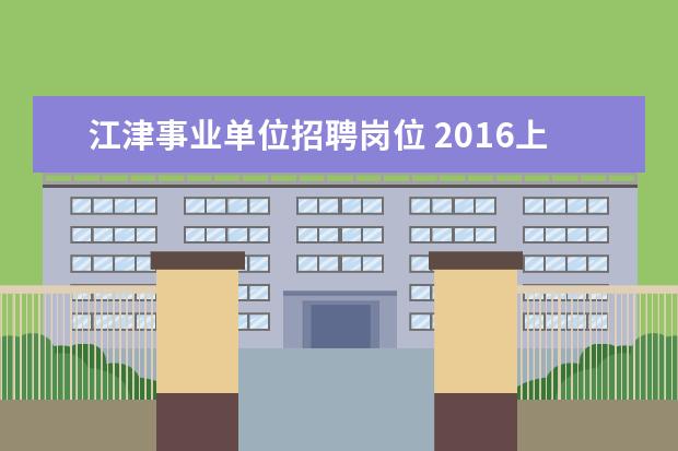 江津事业单位招聘岗位 2016上半年重庆江津事业单位招聘准考证打印入口 - ...