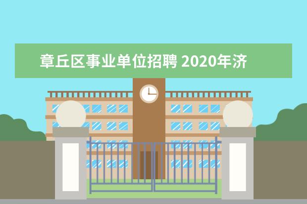 章丘区事业单位招聘 2020年济南市章丘区卫生健康局所属事业单位招聘工作...