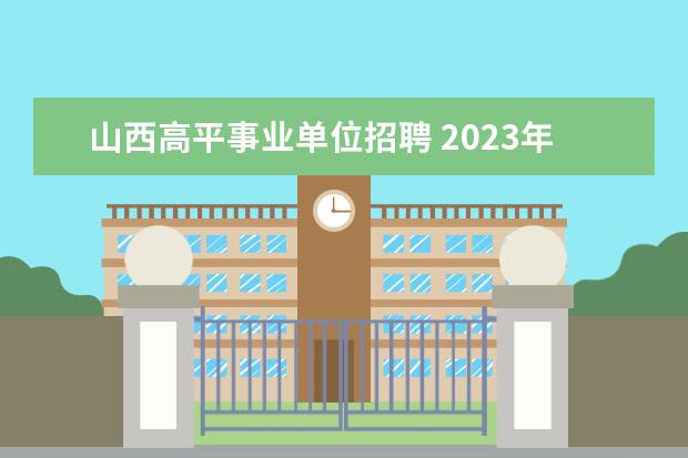 山西高平事业单位招聘 2023年晋城高平市人民医院公开引进高层次及紧缺专业...