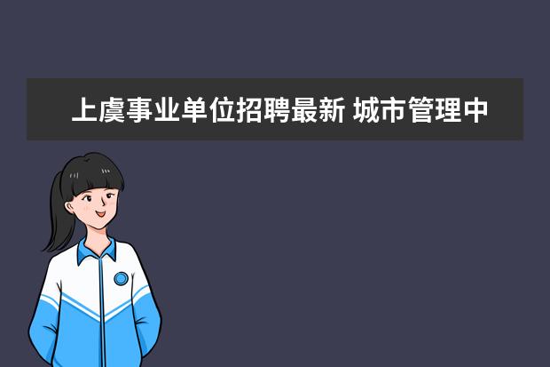 上虞事业单位招聘最新 城市管理中心是干什么的?事业单位招聘看到了,不会是城管吧...