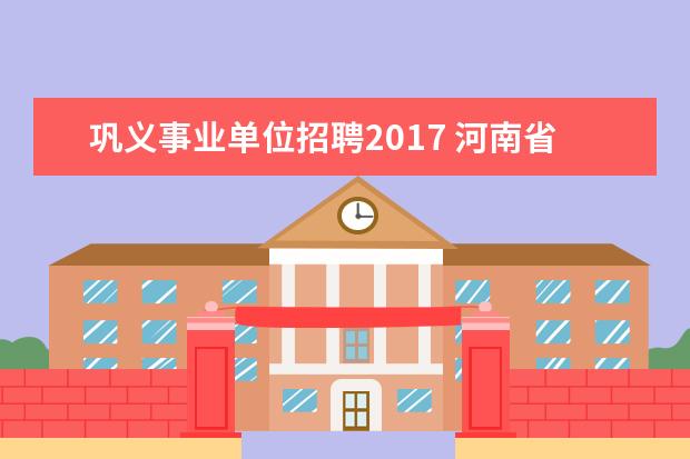 巩义事业单位招聘2017 河南省巩义市教体局事业单位招聘考试相关信息? - 百...