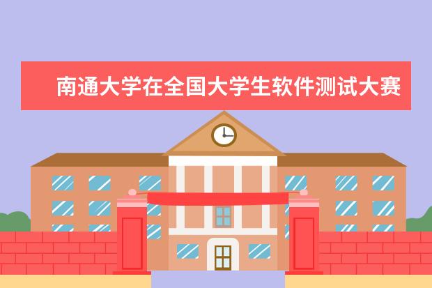 南通大学在全国大学生软件测试大赛中喜获佳绩