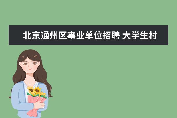 北京通州区事业单位招聘 大学生村官任期满后,政府对他们有什么安排? - 百度...