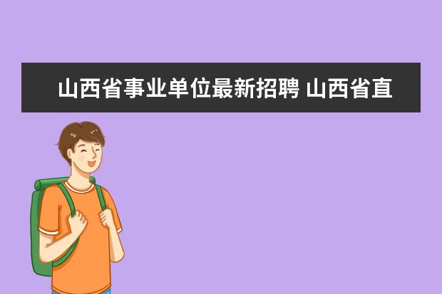 山西省事业单位最新招聘 山西省直属事业单位2016招聘有哪些岗位?