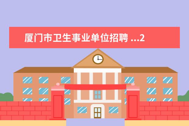 厦门市卫生事业单位招聘 ...2020年厦门集美第二医院的招聘,这个卫生事业单位...