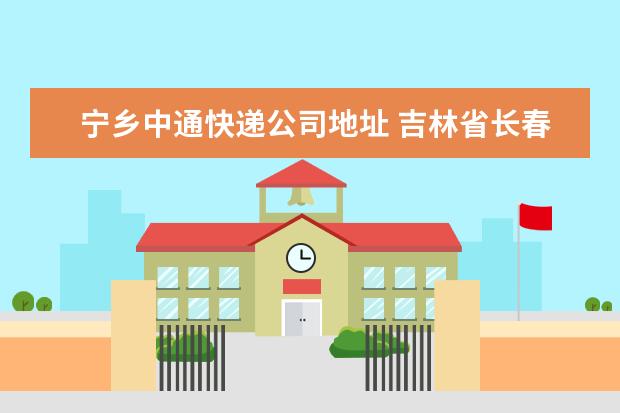 宁乡中通快递公司地址 吉林省长春市朝阳区富锋镇(原名大屯镇)有什么快递?...