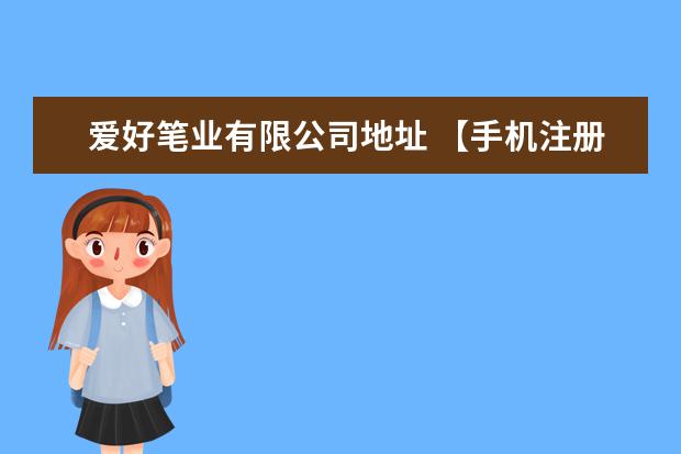 爱好笔业有限公司地址 【手机注册公司】注册工作室和公司的区别是什么 - ...