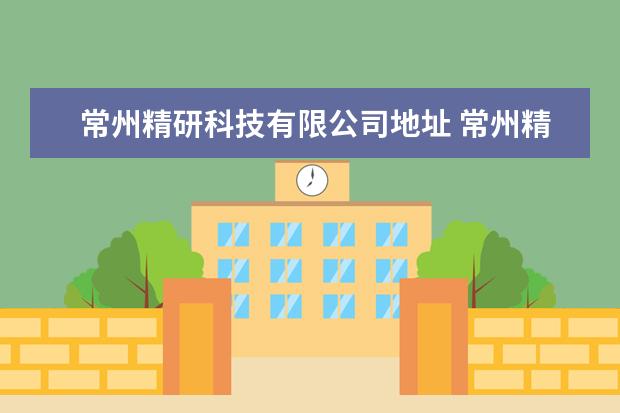 常州精研科技有限公司地址 常州精研科技有限公司的员工待遇是什么?