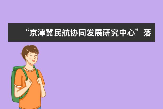 “京津冀民航协同发展研究中心”落户中国民航大学