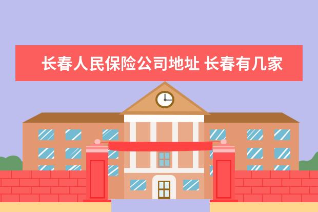 长春人民保险公司地址 长春有几家中国平安保险公司,地址是什么?