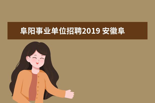 阜阳事业单位招聘2019 安徽阜阳2021年什么时候考事业单位?