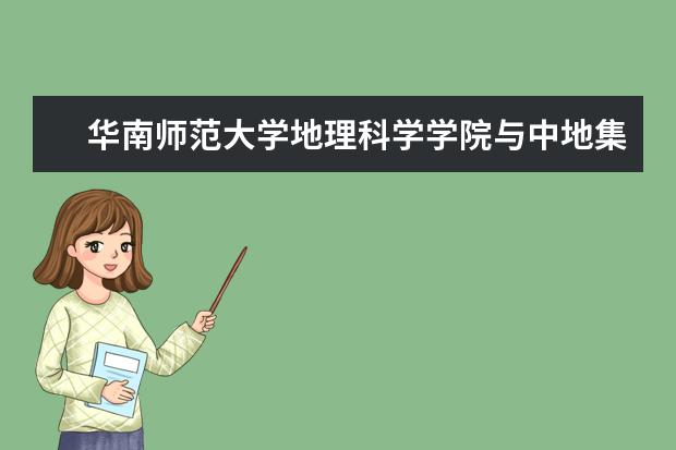 华南师范大学地理科学学院与中地集团校外实习教学基地揭牌