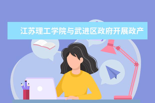 江苏理工学院与武进区政府开展政产学研合作对接