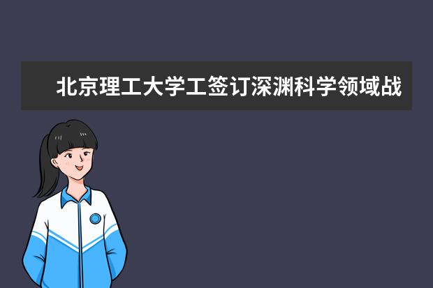 北京理工大学工签订深渊科学领域战略合作协议