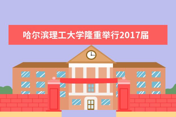 哈尔滨理工大学隆重举行2017届研究生毕业典礼暨学位授予仪式