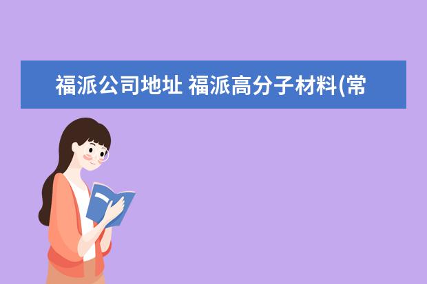 福派公司地址 福派高分子材料(常州)有限公司怎么样?