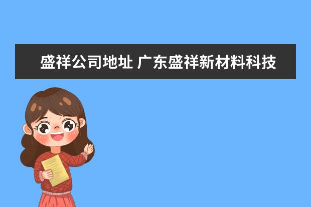 盛祥公司地址 广东盛祥新材料科技有限公司怎么样?