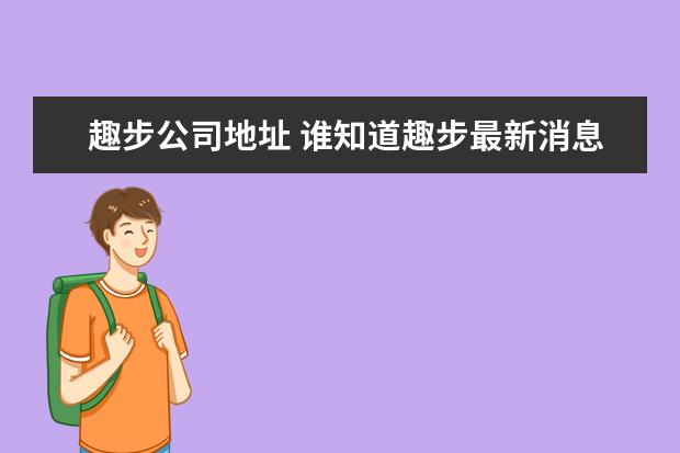 趣步公司地址 谁知道趣步最新消息,是不是跑路了