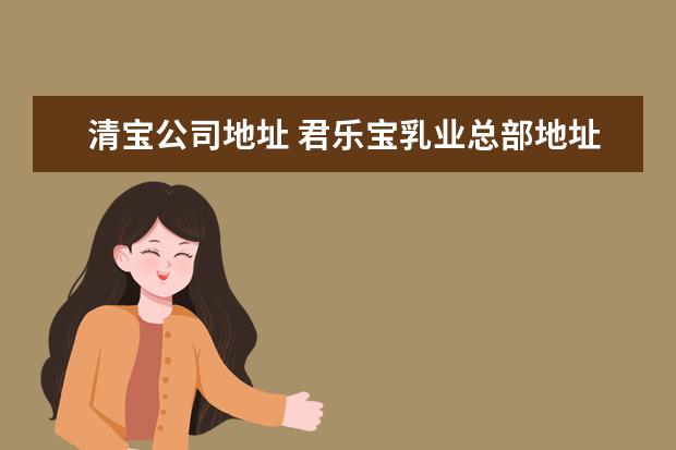 清宝公司地址 君乐宝乳业总部地址在哪里、成立于哪年、前身是什么...