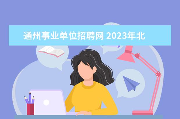 通州事业单位招聘网 2023年北京市通州区教委所属事业单位第一次面向毕业...