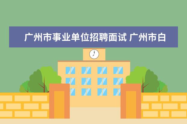 广州市事业单位招聘面试 广州市白云区事业单位招聘管理岗位和专业技术岗位面...