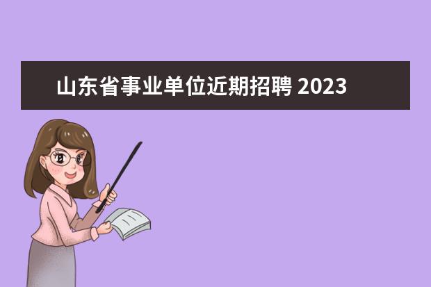 山东省事业单位近期招聘 2023年山东省属事业单位初级综合类岗位公开招聘工作...