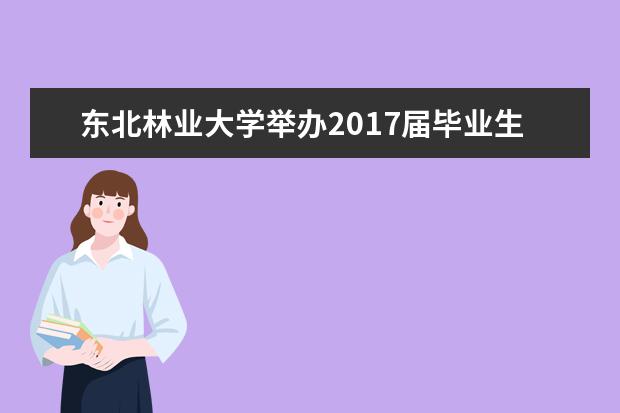 东北林业大学举办2017届毕业生春季“供需见面、双向选择”洽谈会