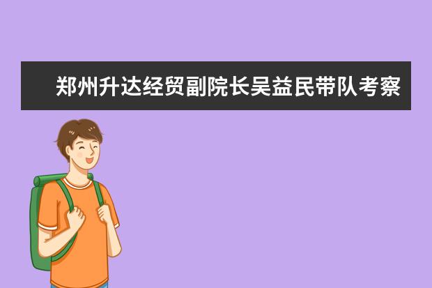 郑州升达经贸副院长吴益民带队考察富士康科技集团郑州科技园区