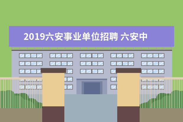 2019六安事业单位招聘 六安中专学校有哪些