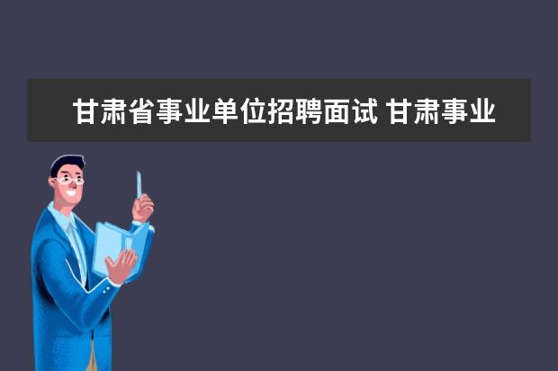 甘肃省事业单位招聘面试 甘肃事业单位进面分数