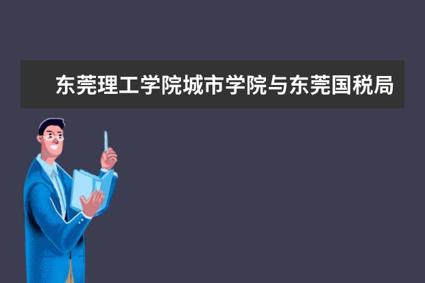 东莞理工学院城市学院与东莞国税局寮步国税分局共建税收宣传教育基地