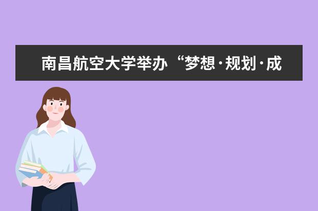 南昌航空大学举办“梦想·规划·成长——不负卿春”大学生职业生涯规划大赛