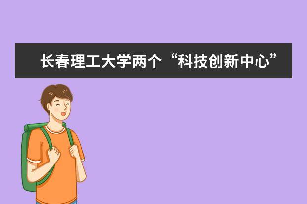 长春理工大学两个“科技创新中心”被列入吉林省科技创新中心筹建计划