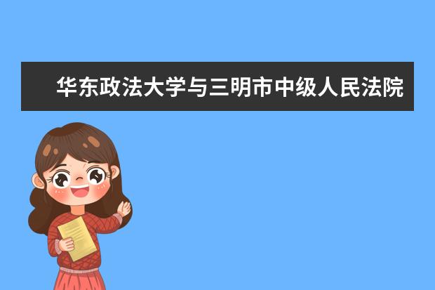 华东政法大学与三明市中级人民法院签订合作协议