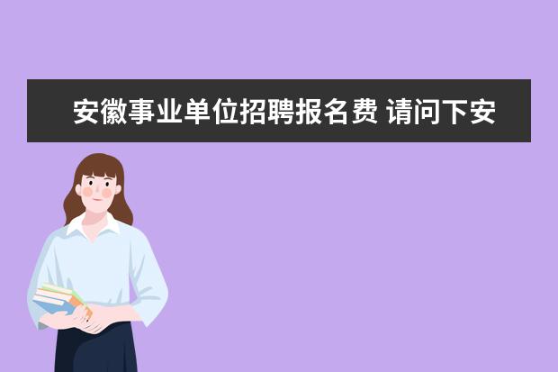 安徽事业单位招聘报名费 请问下安徽省的事业单位招聘一年有几次啊?