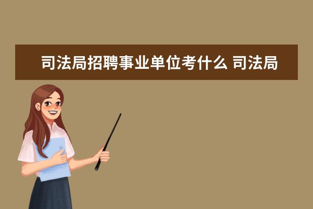 司法局招聘事业单位考什么 司法局招应届毕业生主要干什么工作?