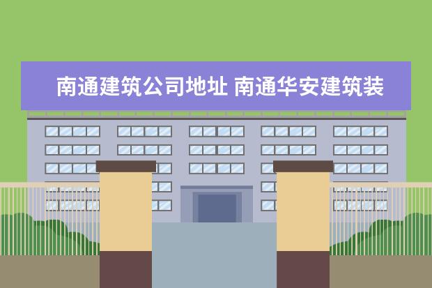 南通建筑公司地址 南通华安建筑装饰集团有限公司电话是多少?