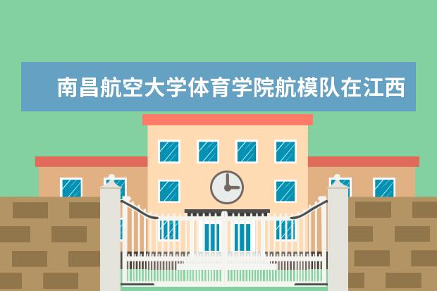 南昌航空大学体育学院航模队在江西省航空模型锦标赛上获佳绩