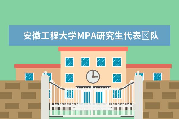 安徽工程大学MPA研究生代表​队参加“中国研究生创新实践系列大赛”主题赛事并获得佳绩