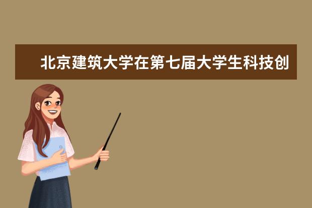 北京建筑大学在第七届大学生科技创新作品与专利成果展示推介会中再获佳绩