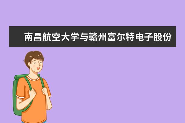 南昌航空大学与赣州富尔特电子股份有限公司签署校企产学研用合作协议