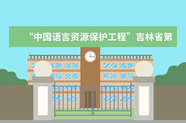 “中国语言资源保护工程”吉林省第二批项目启动 大会在长春师范大学召开