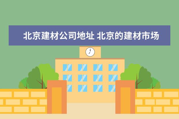 北京建材公司地址 北京的建材市场有哪些??去哪比较好?