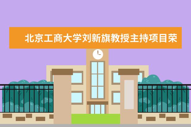 北京工商大学刘新旗教授主持项目荣获北京市科学技术奖三等奖