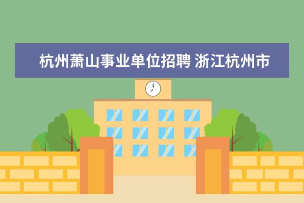 杭州萧山事业单位招聘 浙江杭州市萧山区事业单位考试报名信息在哪查看? - ...