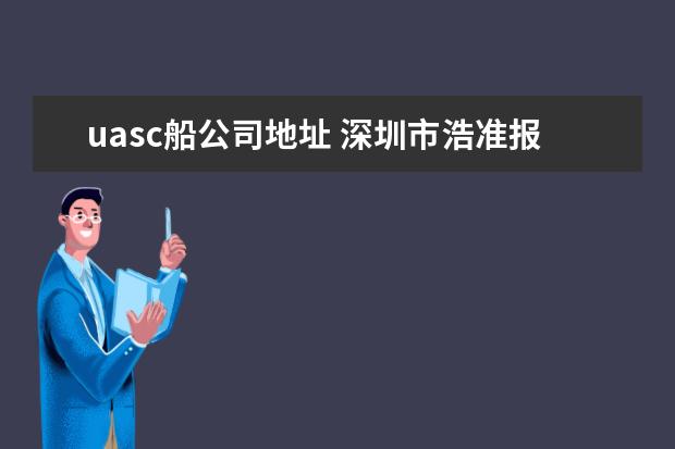 uasc船公司地址 深圳市浩准报关公司的联系电话和搬家后的地址哪位能...