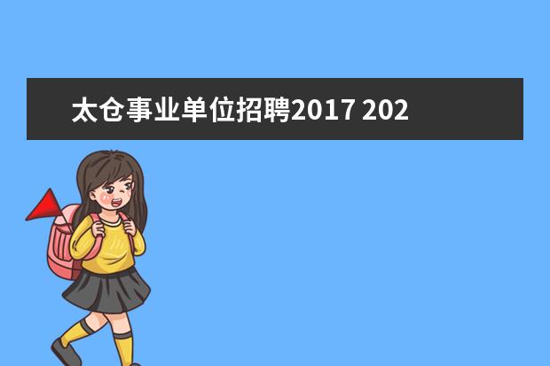 太仓事业单位招聘2017 2021年江苏省太仓市事业单位公开招聘工作人员公告【...