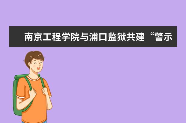 南京工程学院与浦口监狱共建“警示教育基地”并开展干部警示教育活动